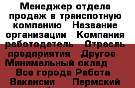 Менеджер отдела продаж в транспотную компанию › Название организации ­ Компания-работодатель › Отрасль предприятия ­ Другое › Минимальный оклад ­ 1 - Все города Работа » Вакансии   . Пермский край,Соликамск г.